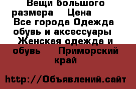 Вещи большого размера  › Цена ­ 200 - Все города Одежда, обувь и аксессуары » Женская одежда и обувь   . Приморский край